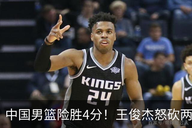中国男篮险胜4分！王俊杰怒砍两双，拯救球队！